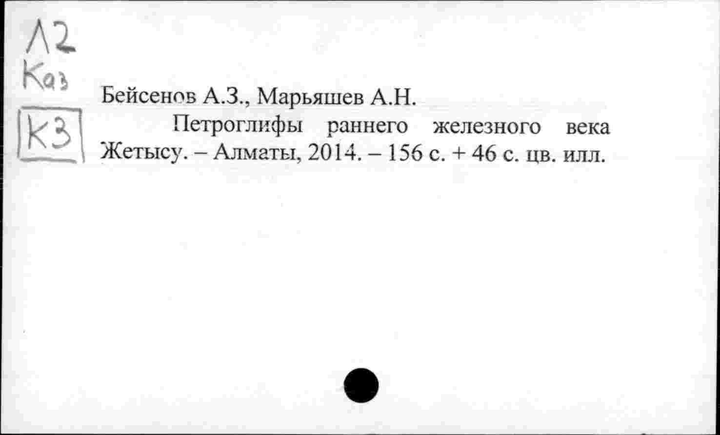 ﻿лг Kai кЩ —-—
Бейсенов А.З., Марьяшев А.Н.
Петроглифы раннего железного века Жетысу. — Алматы, 2014. — 156 с. + 46 с. цв. илл.